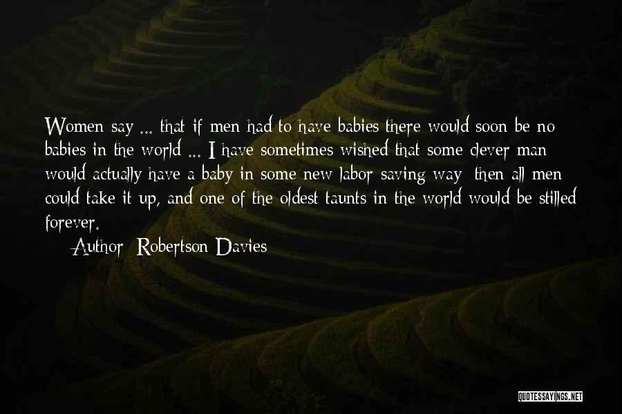 Robertson Davies Quotes: Women Say ... That If Men Had To Have Babies There Would Soon Be No Babies In The World ...