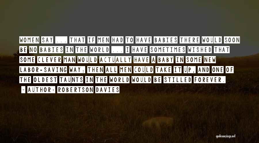 Robertson Davies Quotes: Women Say ... That If Men Had To Have Babies There Would Soon Be No Babies In The World ...