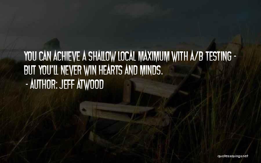 Jeff Atwood Quotes: You Can Achieve A Shallow Local Maximum With A/b Testing - But You'll Never Win Hearts And Minds.