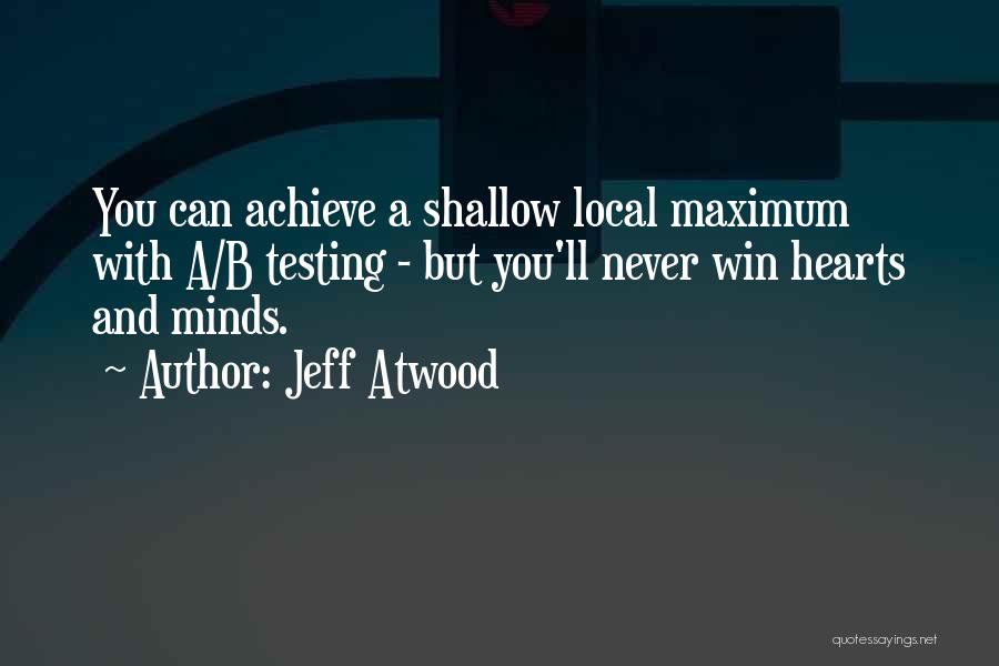 Jeff Atwood Quotes: You Can Achieve A Shallow Local Maximum With A/b Testing - But You'll Never Win Hearts And Minds.