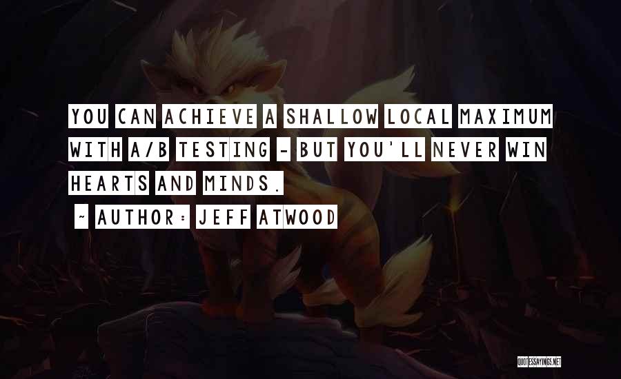 Jeff Atwood Quotes: You Can Achieve A Shallow Local Maximum With A/b Testing - But You'll Never Win Hearts And Minds.