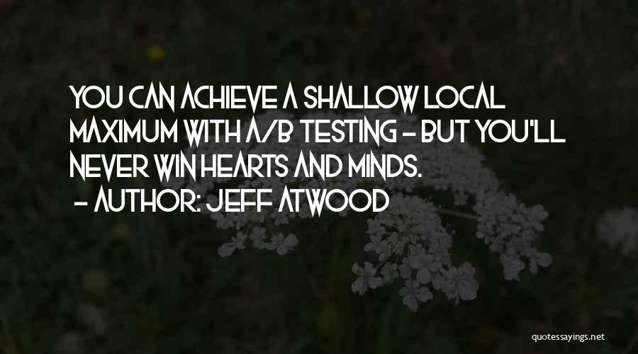 Jeff Atwood Quotes: You Can Achieve A Shallow Local Maximum With A/b Testing - But You'll Never Win Hearts And Minds.