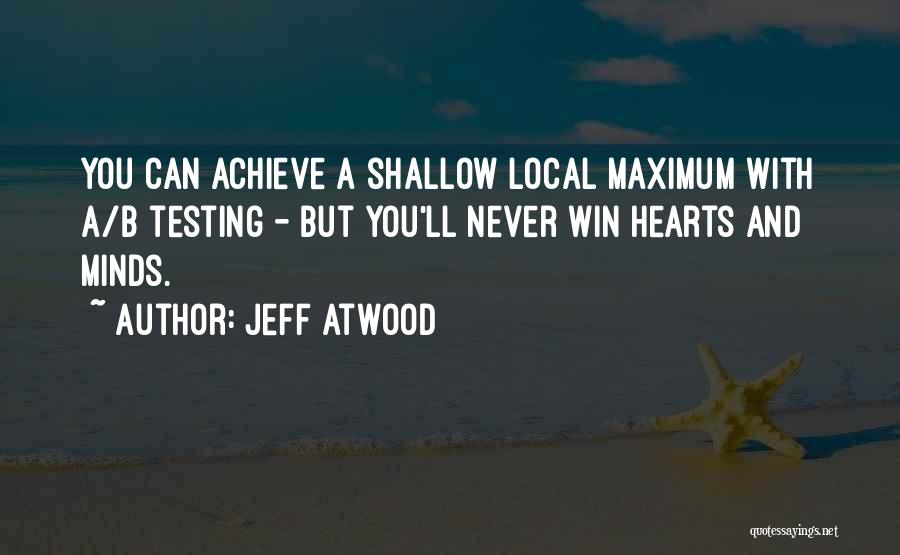 Jeff Atwood Quotes: You Can Achieve A Shallow Local Maximum With A/b Testing - But You'll Never Win Hearts And Minds.