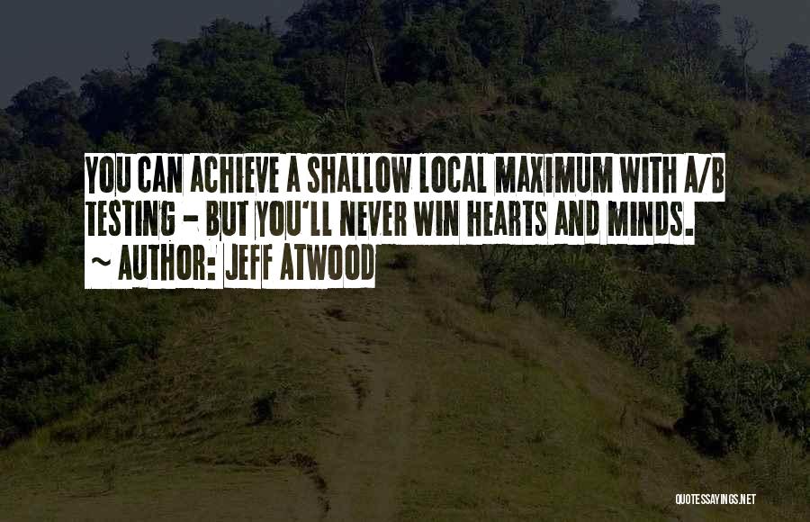 Jeff Atwood Quotes: You Can Achieve A Shallow Local Maximum With A/b Testing - But You'll Never Win Hearts And Minds.