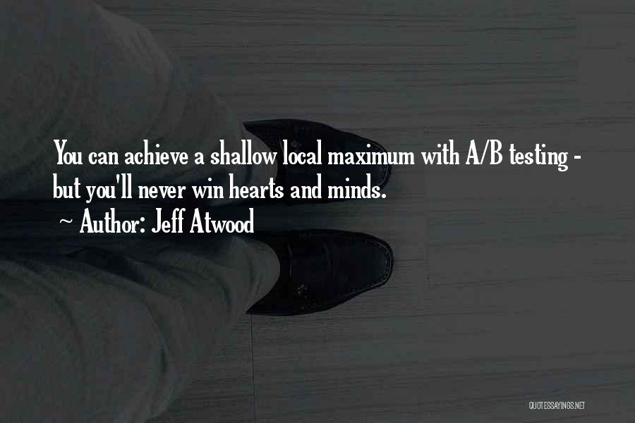 Jeff Atwood Quotes: You Can Achieve A Shallow Local Maximum With A/b Testing - But You'll Never Win Hearts And Minds.