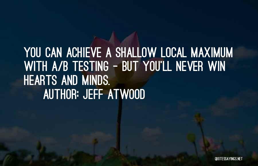 Jeff Atwood Quotes: You Can Achieve A Shallow Local Maximum With A/b Testing - But You'll Never Win Hearts And Minds.