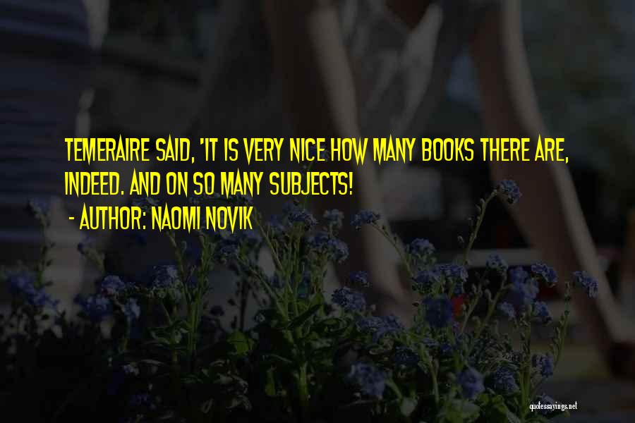 Naomi Novik Quotes: Temeraire Said, 'it Is Very Nice How Many Books There Are, Indeed. And On So Many Subjects!