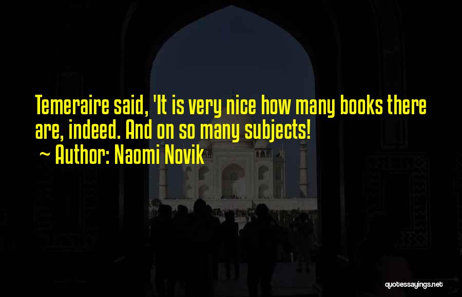 Naomi Novik Quotes: Temeraire Said, 'it Is Very Nice How Many Books There Are, Indeed. And On So Many Subjects!
