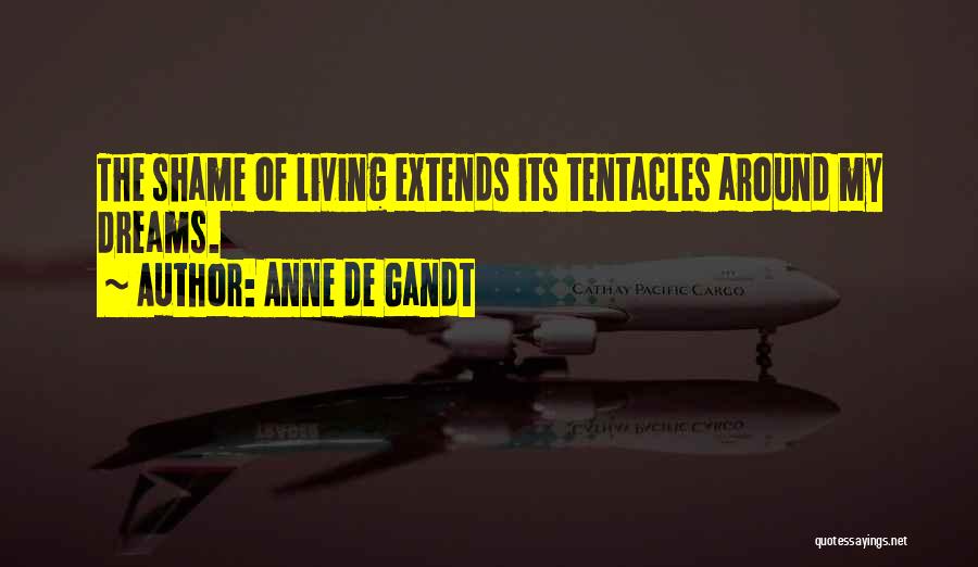 Anne De Gandt Quotes: The Shame Of Living Extends Its Tentacles Around My Dreams.