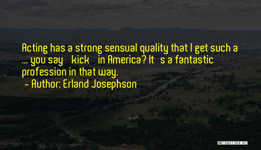 Erland Josephson Quotes: Acting Has A Strong Sensual Quality That I Get Such A ... You Say 'kick' In America? It's A Fantastic