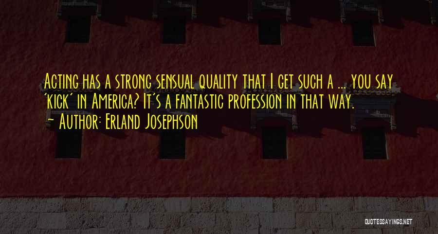 Erland Josephson Quotes: Acting Has A Strong Sensual Quality That I Get Such A ... You Say 'kick' In America? It's A Fantastic