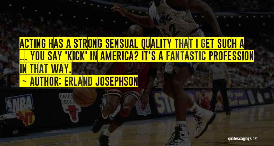 Erland Josephson Quotes: Acting Has A Strong Sensual Quality That I Get Such A ... You Say 'kick' In America? It's A Fantastic