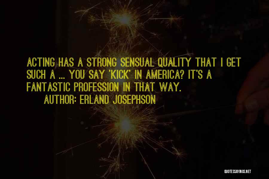 Erland Josephson Quotes: Acting Has A Strong Sensual Quality That I Get Such A ... You Say 'kick' In America? It's A Fantastic