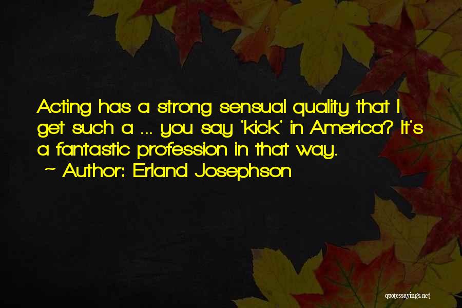 Erland Josephson Quotes: Acting Has A Strong Sensual Quality That I Get Such A ... You Say 'kick' In America? It's A Fantastic
