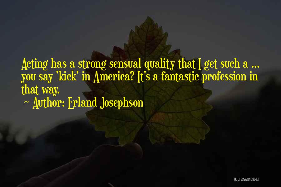 Erland Josephson Quotes: Acting Has A Strong Sensual Quality That I Get Such A ... You Say 'kick' In America? It's A Fantastic