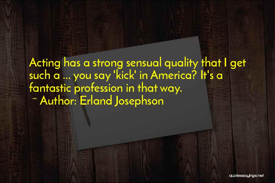 Erland Josephson Quotes: Acting Has A Strong Sensual Quality That I Get Such A ... You Say 'kick' In America? It's A Fantastic