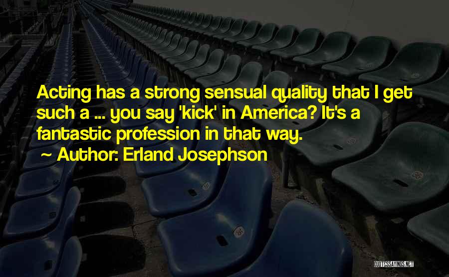 Erland Josephson Quotes: Acting Has A Strong Sensual Quality That I Get Such A ... You Say 'kick' In America? It's A Fantastic