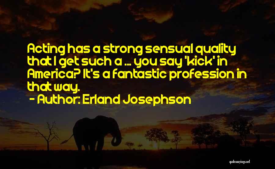Erland Josephson Quotes: Acting Has A Strong Sensual Quality That I Get Such A ... You Say 'kick' In America? It's A Fantastic