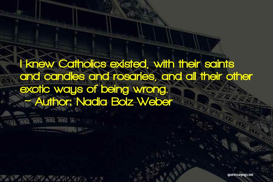 Nadia Bolz-Weber Quotes: I Knew Catholics Existed, With Their Saints And Candles And Rosaries, And All Their Other Exotic Ways Of Being Wrong.