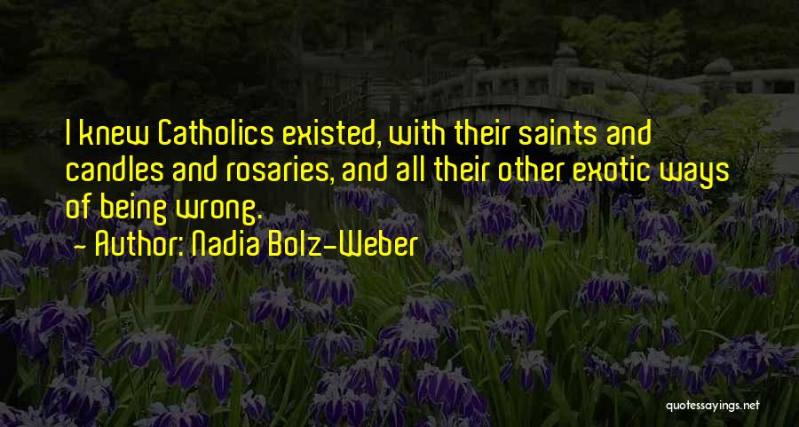 Nadia Bolz-Weber Quotes: I Knew Catholics Existed, With Their Saints And Candles And Rosaries, And All Their Other Exotic Ways Of Being Wrong.