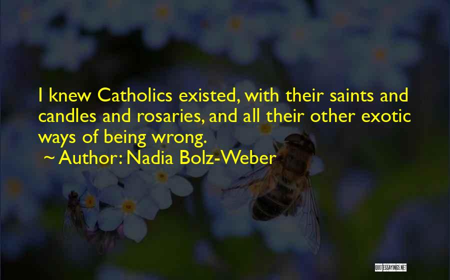 Nadia Bolz-Weber Quotes: I Knew Catholics Existed, With Their Saints And Candles And Rosaries, And All Their Other Exotic Ways Of Being Wrong.