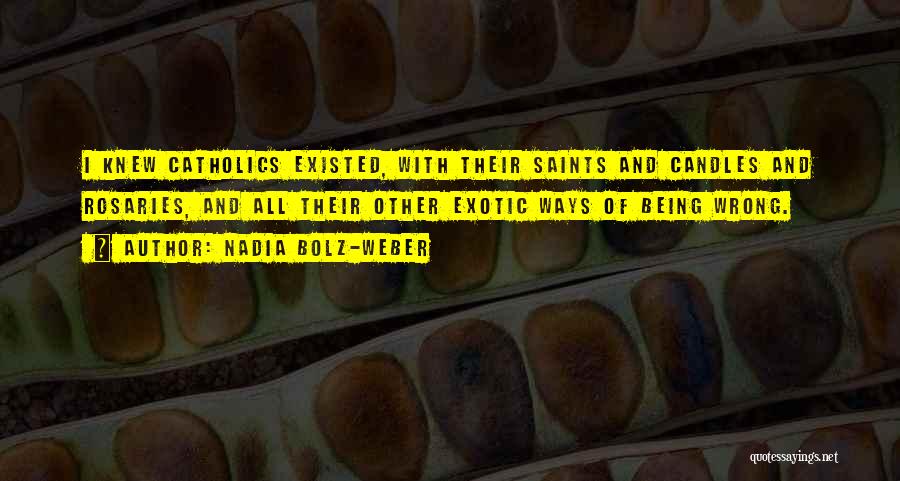 Nadia Bolz-Weber Quotes: I Knew Catholics Existed, With Their Saints And Candles And Rosaries, And All Their Other Exotic Ways Of Being Wrong.