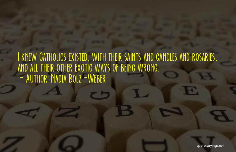 Nadia Bolz-Weber Quotes: I Knew Catholics Existed, With Their Saints And Candles And Rosaries, And All Their Other Exotic Ways Of Being Wrong.