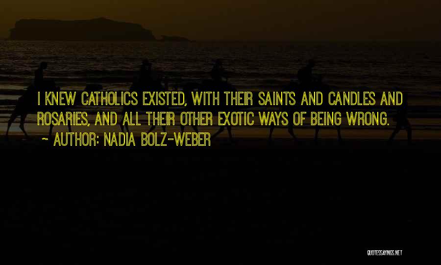 Nadia Bolz-Weber Quotes: I Knew Catholics Existed, With Their Saints And Candles And Rosaries, And All Their Other Exotic Ways Of Being Wrong.