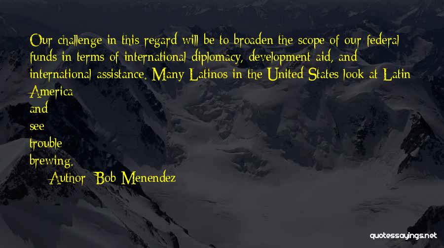 Bob Menendez Quotes: Our Challenge In This Regard Will Be To Broaden The Scope Of Our Federal Funds In Terms Of International Diplomacy,