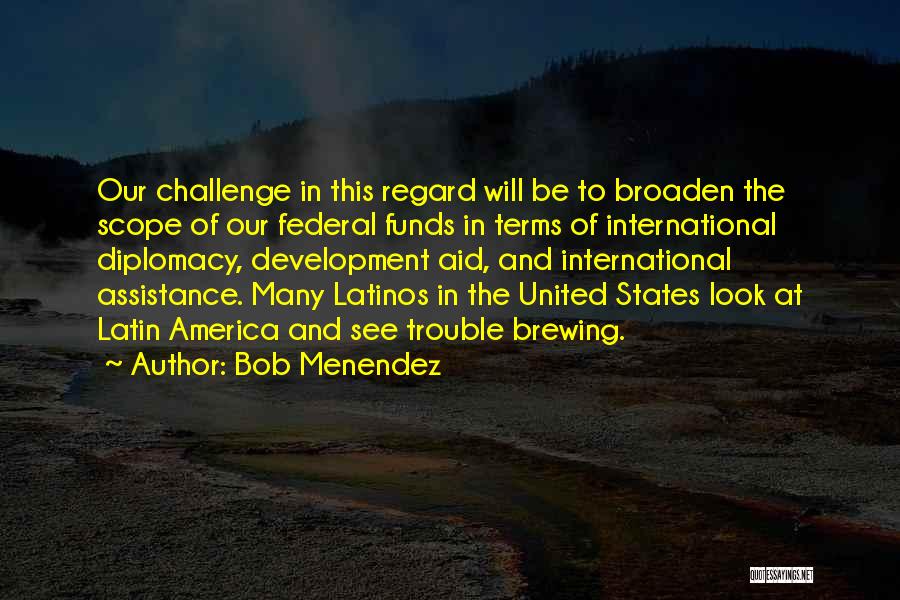 Bob Menendez Quotes: Our Challenge In This Regard Will Be To Broaden The Scope Of Our Federal Funds In Terms Of International Diplomacy,