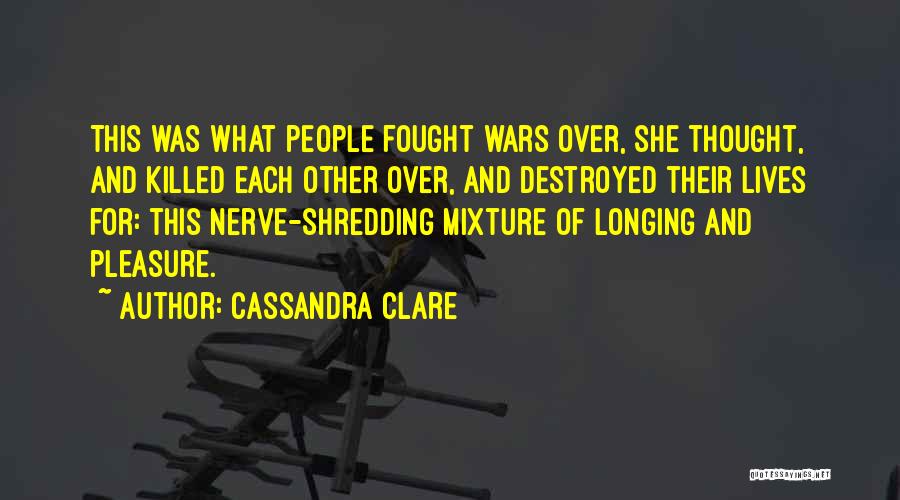 Cassandra Clare Quotes: This Was What People Fought Wars Over, She Thought, And Killed Each Other Over, And Destroyed Their Lives For: This
