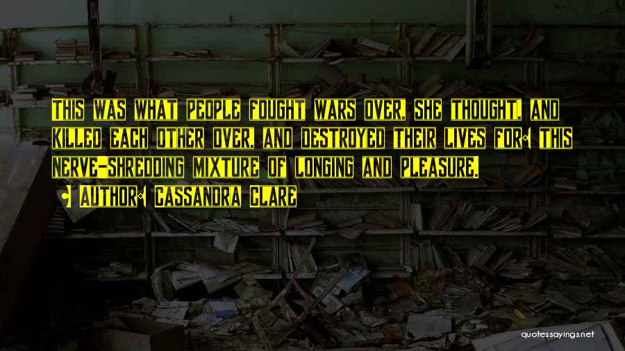 Cassandra Clare Quotes: This Was What People Fought Wars Over, She Thought, And Killed Each Other Over, And Destroyed Their Lives For: This
