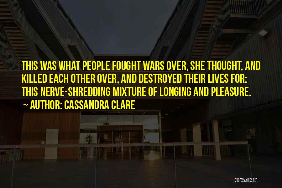 Cassandra Clare Quotes: This Was What People Fought Wars Over, She Thought, And Killed Each Other Over, And Destroyed Their Lives For: This