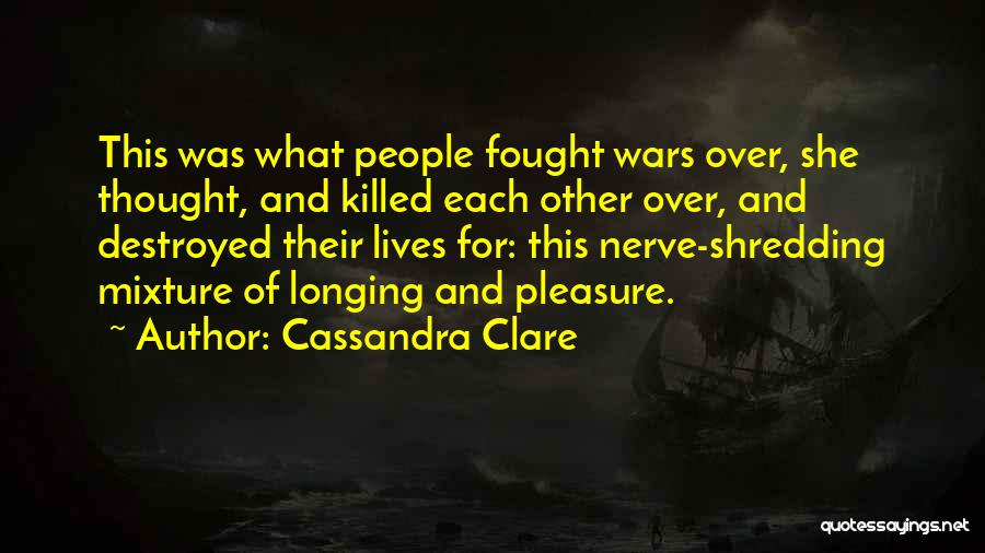 Cassandra Clare Quotes: This Was What People Fought Wars Over, She Thought, And Killed Each Other Over, And Destroyed Their Lives For: This