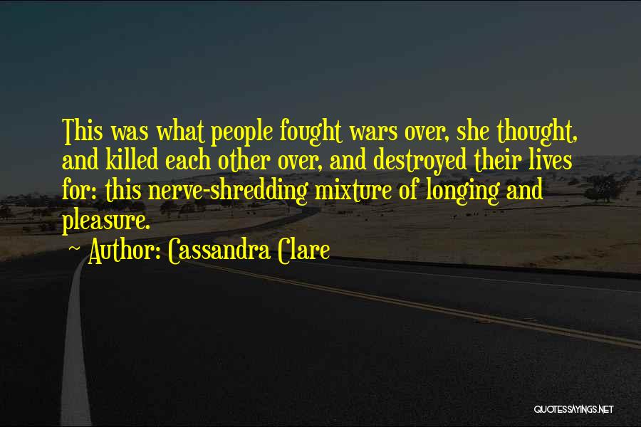 Cassandra Clare Quotes: This Was What People Fought Wars Over, She Thought, And Killed Each Other Over, And Destroyed Their Lives For: This