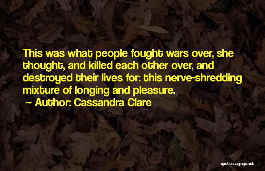 Cassandra Clare Quotes: This Was What People Fought Wars Over, She Thought, And Killed Each Other Over, And Destroyed Their Lives For: This