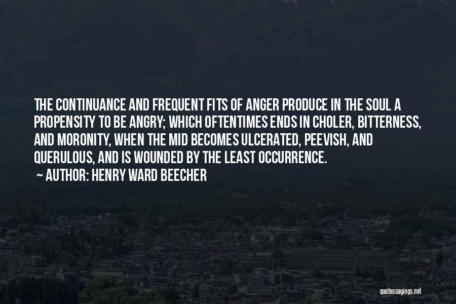 Henry Ward Beecher Quotes: The Continuance And Frequent Fits Of Anger Produce In The Soul A Propensity To Be Angry; Which Oftentimes Ends In
