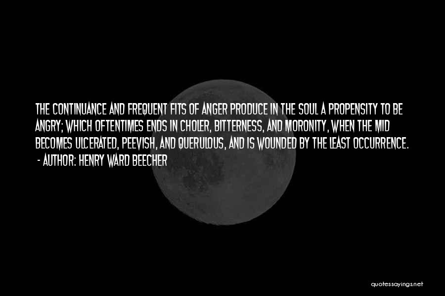 Henry Ward Beecher Quotes: The Continuance And Frequent Fits Of Anger Produce In The Soul A Propensity To Be Angry; Which Oftentimes Ends In