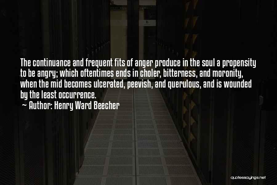 Henry Ward Beecher Quotes: The Continuance And Frequent Fits Of Anger Produce In The Soul A Propensity To Be Angry; Which Oftentimes Ends In