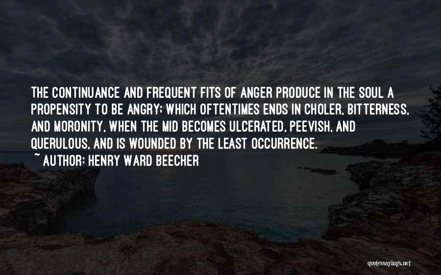 Henry Ward Beecher Quotes: The Continuance And Frequent Fits Of Anger Produce In The Soul A Propensity To Be Angry; Which Oftentimes Ends In