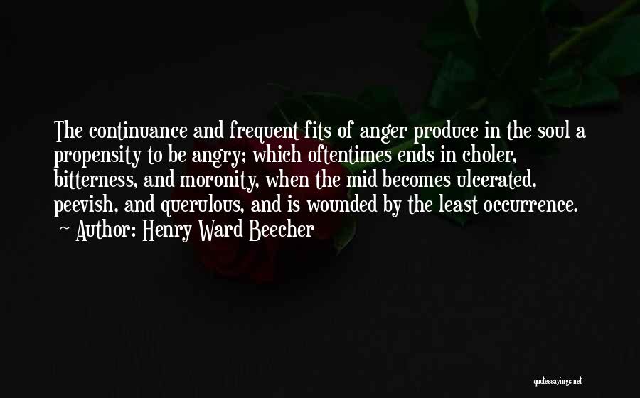 Henry Ward Beecher Quotes: The Continuance And Frequent Fits Of Anger Produce In The Soul A Propensity To Be Angry; Which Oftentimes Ends In