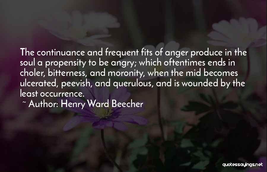 Henry Ward Beecher Quotes: The Continuance And Frequent Fits Of Anger Produce In The Soul A Propensity To Be Angry; Which Oftentimes Ends In