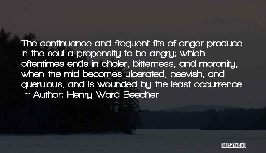 Henry Ward Beecher Quotes: The Continuance And Frequent Fits Of Anger Produce In The Soul A Propensity To Be Angry; Which Oftentimes Ends In