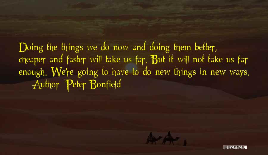 Peter Bonfield Quotes: Doing The Things We Do Now And Doing Them Better, Cheaper And Faster Will Take Us Far. But It Will