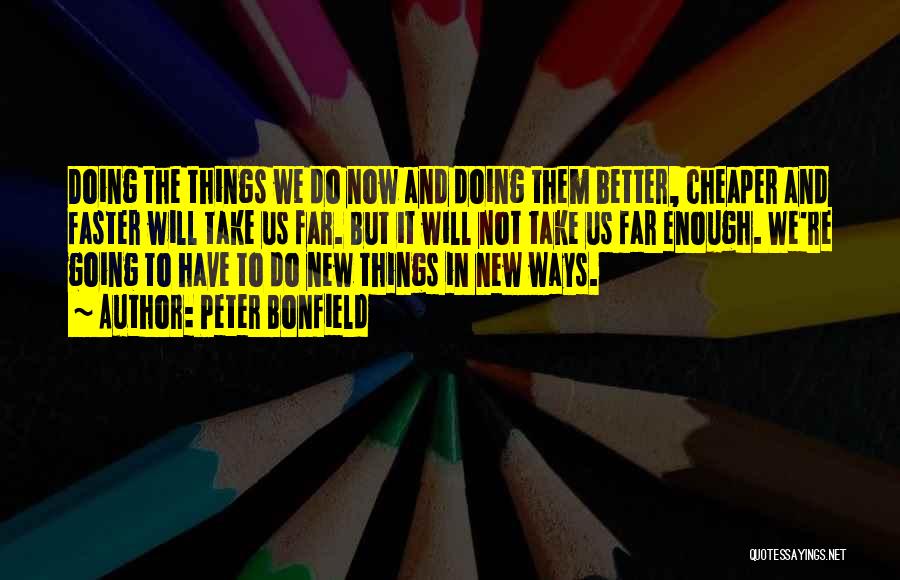 Peter Bonfield Quotes: Doing The Things We Do Now And Doing Them Better, Cheaper And Faster Will Take Us Far. But It Will