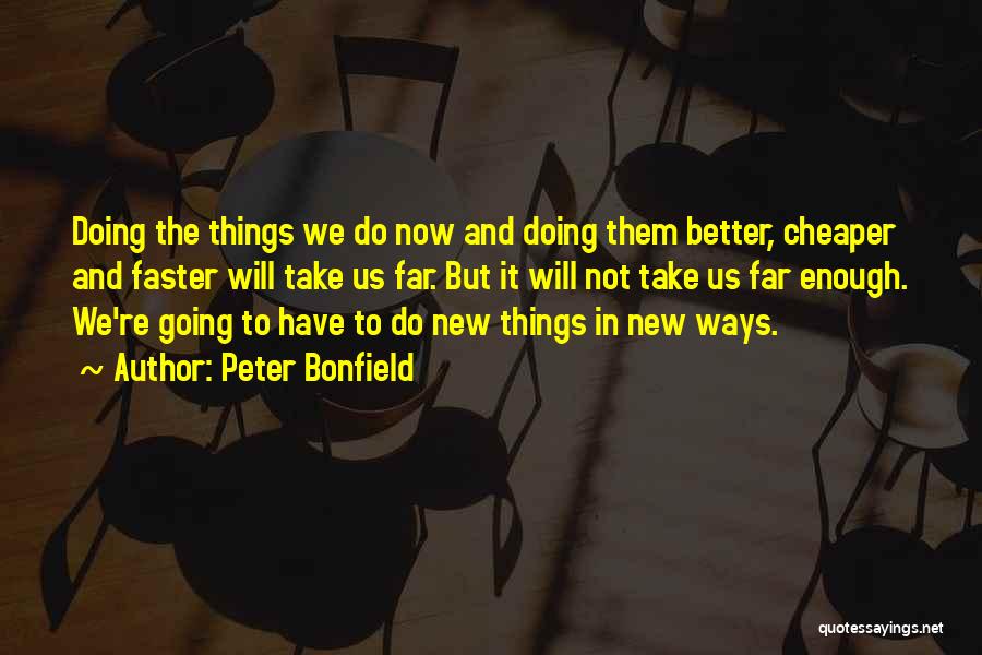 Peter Bonfield Quotes: Doing The Things We Do Now And Doing Them Better, Cheaper And Faster Will Take Us Far. But It Will