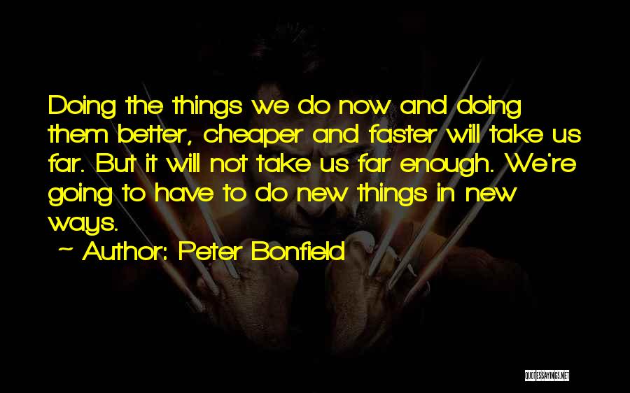 Peter Bonfield Quotes: Doing The Things We Do Now And Doing Them Better, Cheaper And Faster Will Take Us Far. But It Will