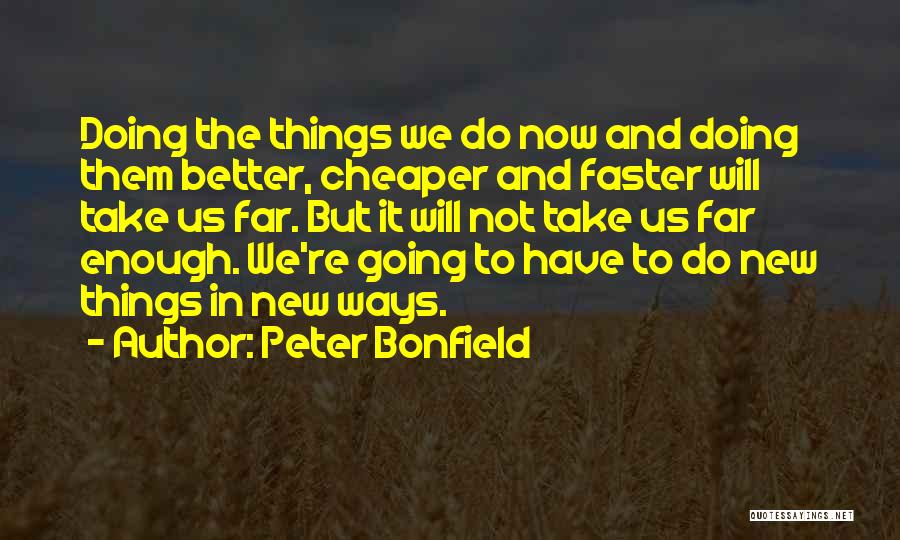 Peter Bonfield Quotes: Doing The Things We Do Now And Doing Them Better, Cheaper And Faster Will Take Us Far. But It Will