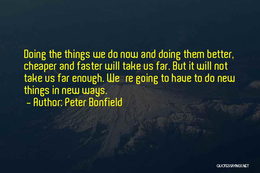 Peter Bonfield Quotes: Doing The Things We Do Now And Doing Them Better, Cheaper And Faster Will Take Us Far. But It Will