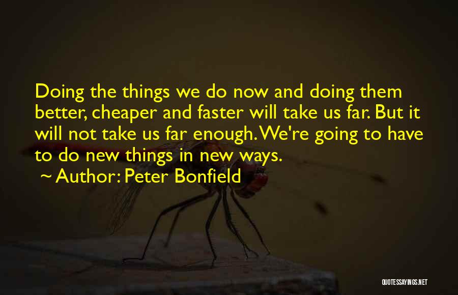 Peter Bonfield Quotes: Doing The Things We Do Now And Doing Them Better, Cheaper And Faster Will Take Us Far. But It Will